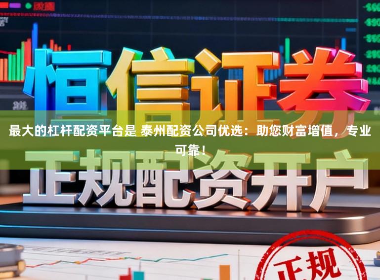 最大的杠杆配资平台是 泰州配资公司优选：助您财富增值，专业可靠！