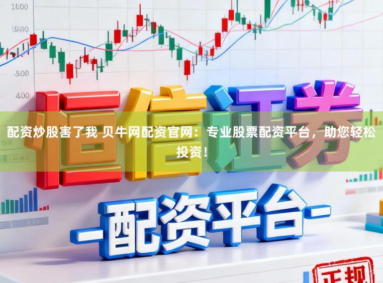 配资炒股害了我 贝牛网配资官网：专业股票配资平台，助您轻松投资！