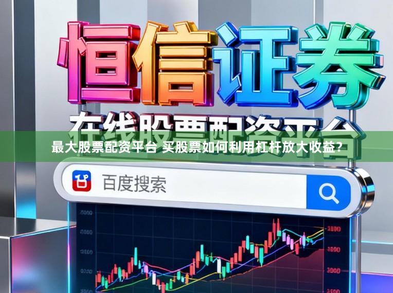 最大股票配资平台 买股票如何利用杠杆放大收益？