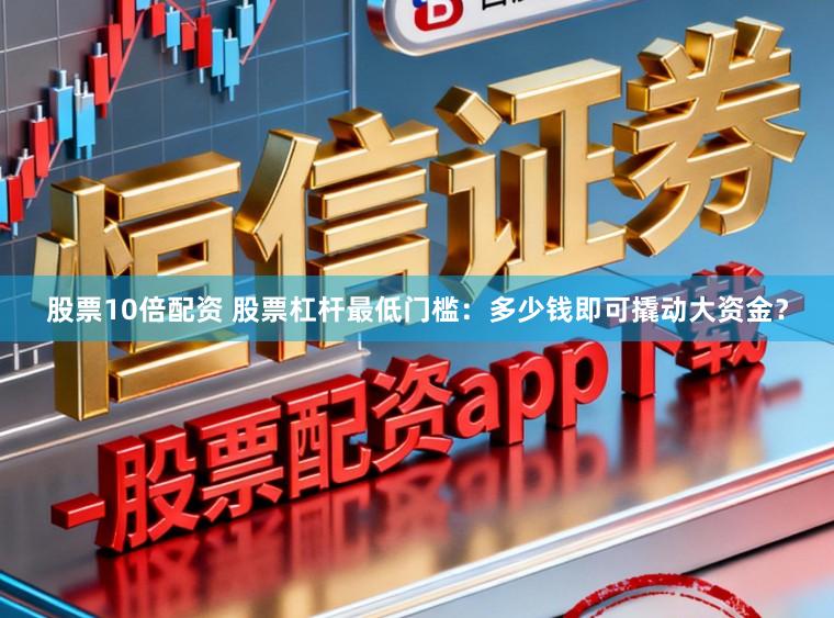 股票10倍配资 股票杠杆最低门槛：多少钱即可撬动大资金？