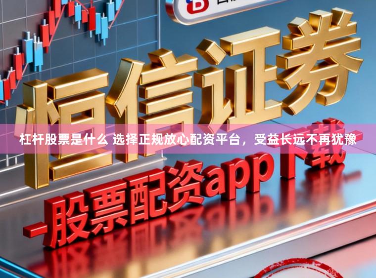 杠杆股票是什么 选择正规放心配资平台，受益长远不再犹豫