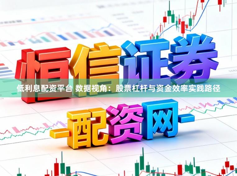 低利息配资平台 数据视角:股票杠杆与资金效率实践路径