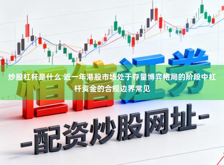 炒股杠杆是什么 近一年港股市场处于存量博弈格局的阶段中杠杆资金的合规边界常见
