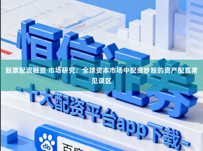 股票配资融资 市场研究：全球资本市场中配资炒股的资产配置常见误区