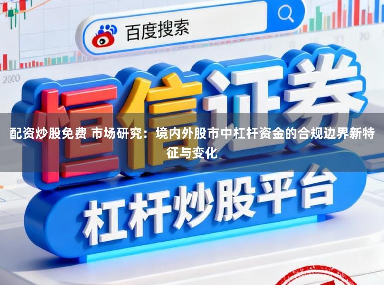配资炒股免费 市场研究：境内外股市中杠杆资金的合规边界新特征与变化