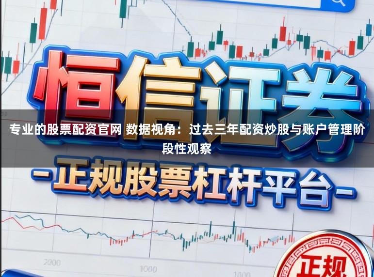 专业的股票配资官网 数据视角：过去三年配资炒股与账户管理阶段性观察