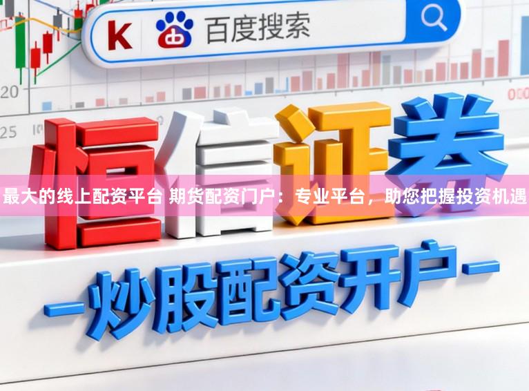 最大的线上配资平台 期货配资门户：专业平台，助您把握投资机遇