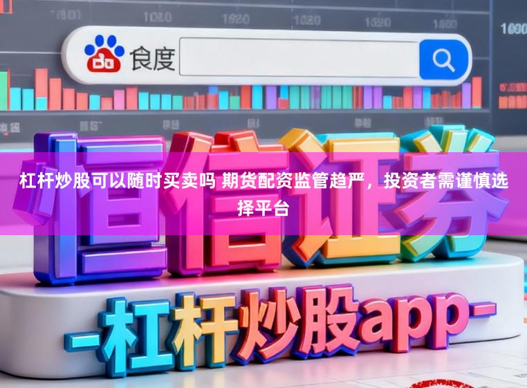 杠杆炒股可以随时买卖吗 期货配资监管趋严，投资者需谨慎选择平台