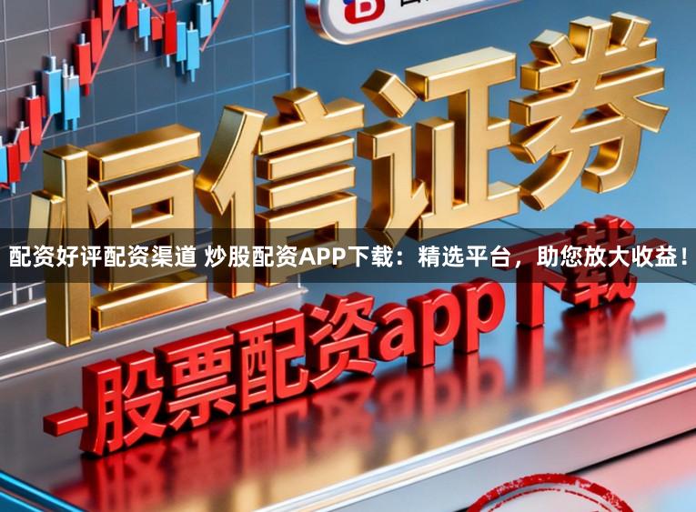 配资好评配资渠道 炒股配资APP下载：精选平台，助您放大收益！