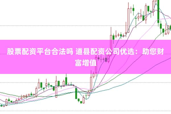 股票配资平台合法吗 道县配资公司优选：助您财富增值
