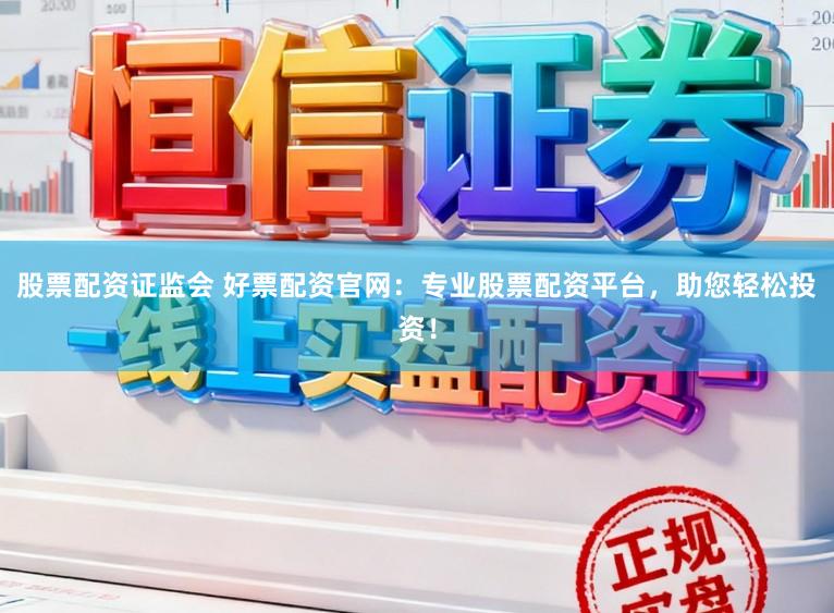 股票配资证监会 好票配资官网：专业股票配资平台，助您轻松投资！