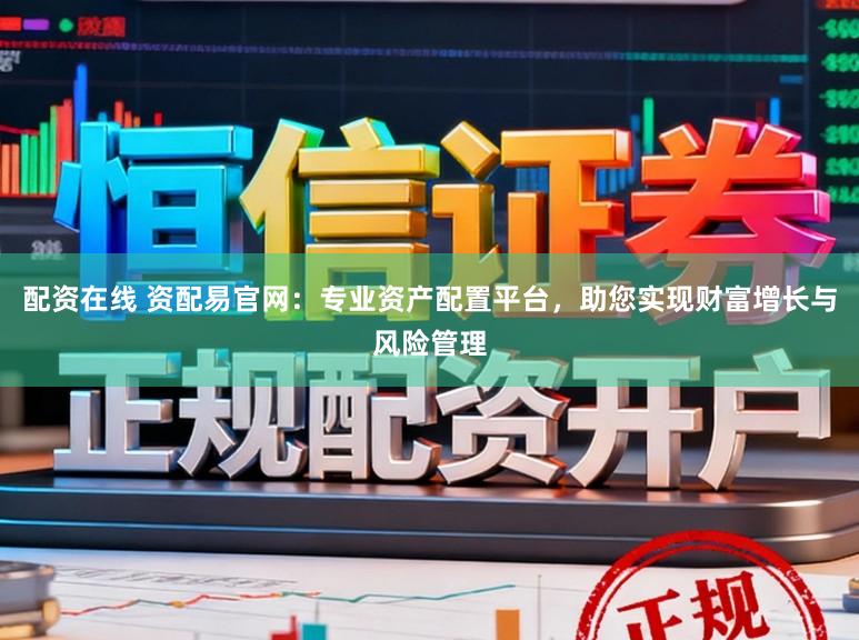 配资在线 资配易官网：专业资产配置平台，助您实现财富增长与风险管理