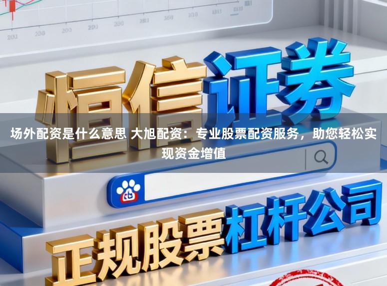 场外配资是什么意思 大旭配资：专业股票配资服务，助您轻松实现资金增值