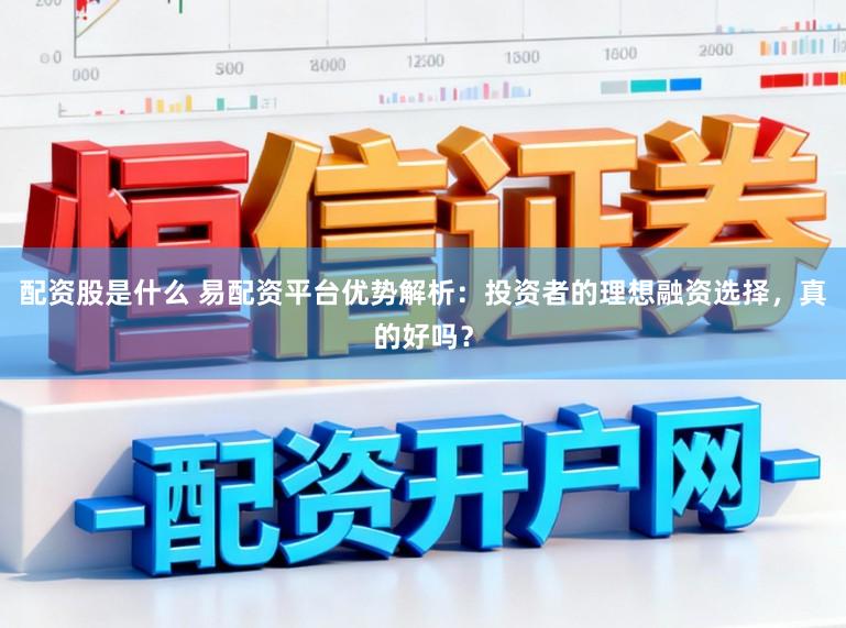 配资股是什么 易配资平台优势解析：投资者的理想融资选择，真的好吗？