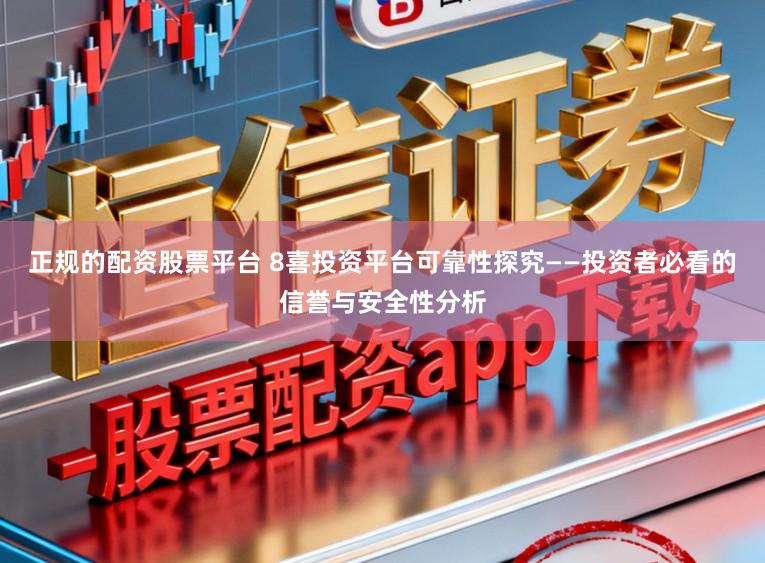 正规的配资股票平台 8喜投资平台可靠性探究——投资者必看的信誉与安全性分析