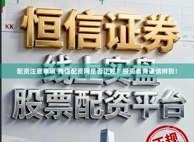 配资注意事项 腾信配资网是否正规？投资者需谨慎辨别！