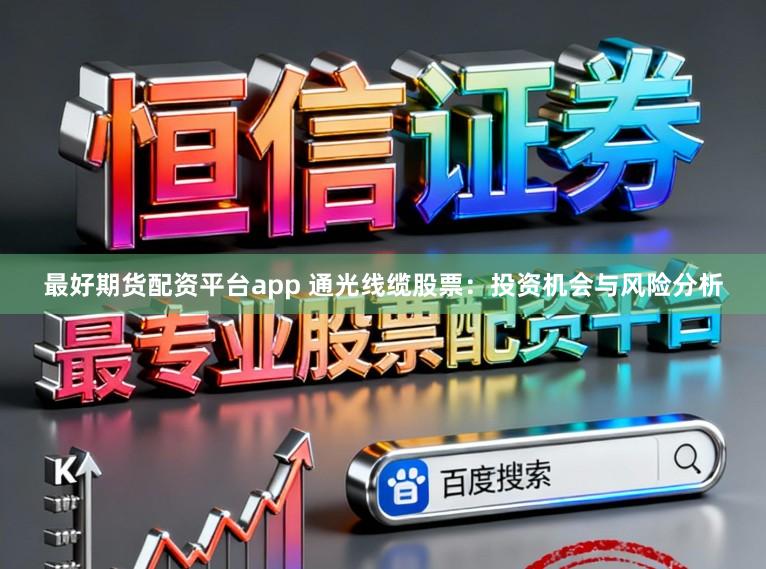 最好期货配资平台app 通光线缆股票：投资机会与风险分析