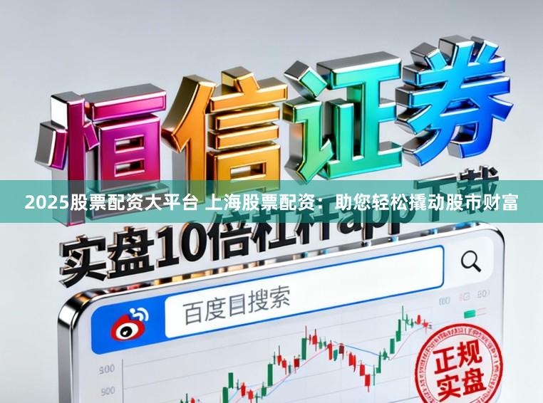 2025股票配资大平台 上海股票配资：助您轻松撬动股市财富