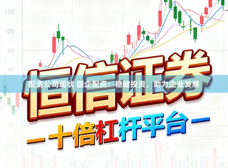 配资公司现状 国企配资：稳健投资，助力企业发展
