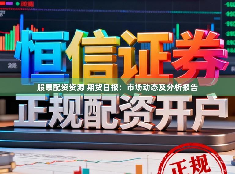 股票配资资源 期货日报：市场动态及分析报告