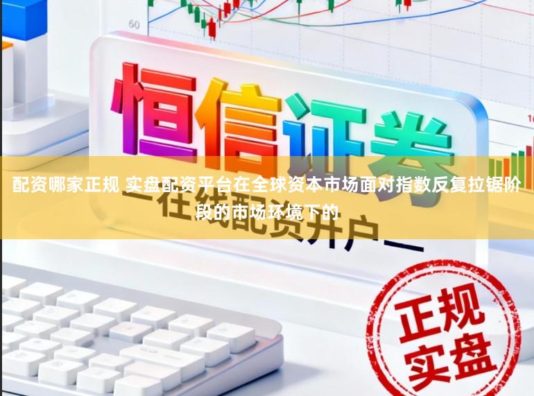 配资哪家正规 实盘配资平台在全球资本市场面对指数反复拉锯阶段的市场环境下的