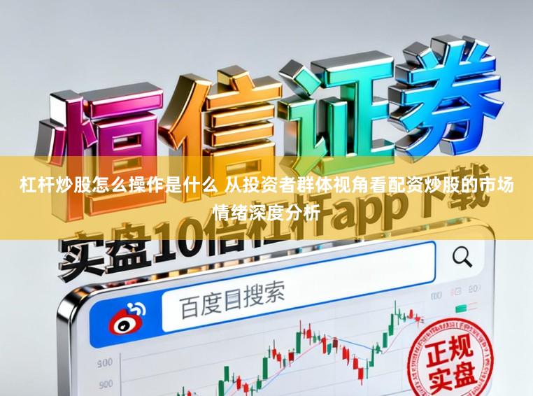 杠杆炒股怎么操作是什么 从投资者群体视角看配资炒股的市场情绪深度分析