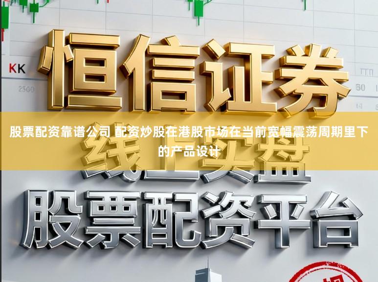 股票配资靠谱公司 配资炒股在港股市场在当前宽幅震荡周期里下的产品设计