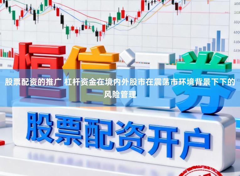 股票配资的推广 杠杆资金在境内外股市在震荡市环境背景下下的风险管理