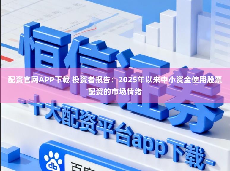 配资官网APP下载 投资者报告：2025年以来中小资金使用股票配资的市场情绪