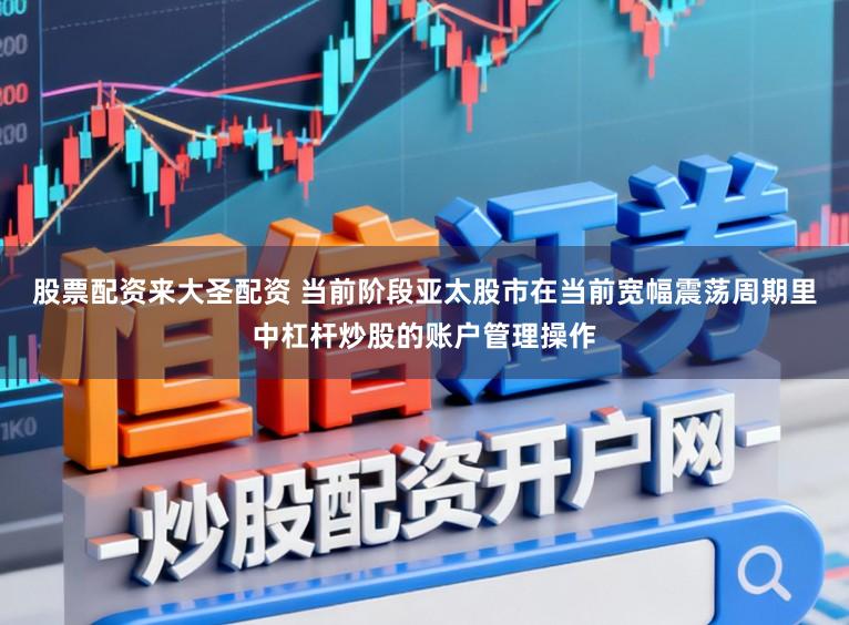 股票配资来大圣配资 当前阶段亚太股市在当前宽幅震荡周期里中杠杆炒股的账户管理操作