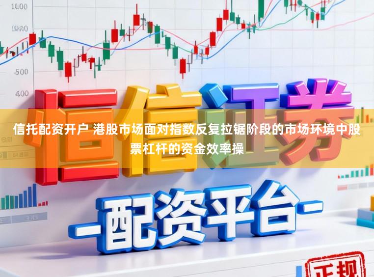 信托配资开户 港股市场面对指数反复拉锯阶段的市场环境中股票杠杆的资金效率操
