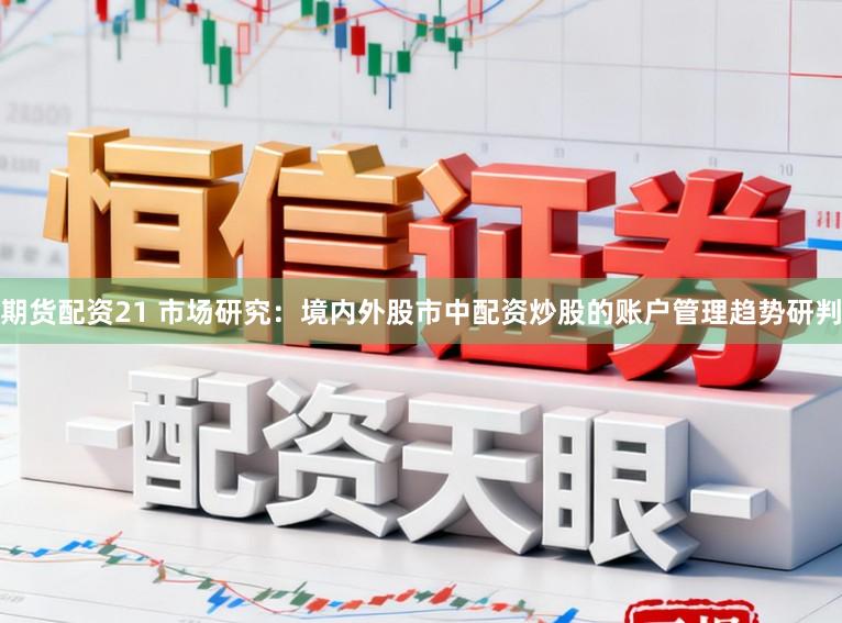 期货配资21 市场研究：境内外股市中配资炒股的账户管理趋势研判