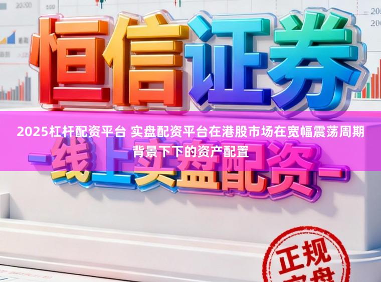 2025杠杆配资平台 实盘配资平台在港股市场在宽幅震荡周期背景下下的资产配置