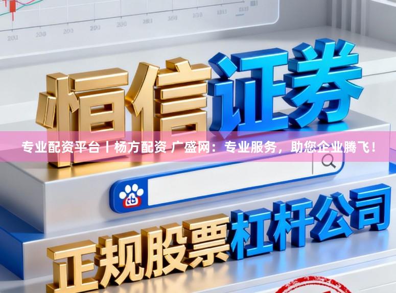 专业配资平台丨杨方配资 广盛网：专业服务，助您企业腾飞！
