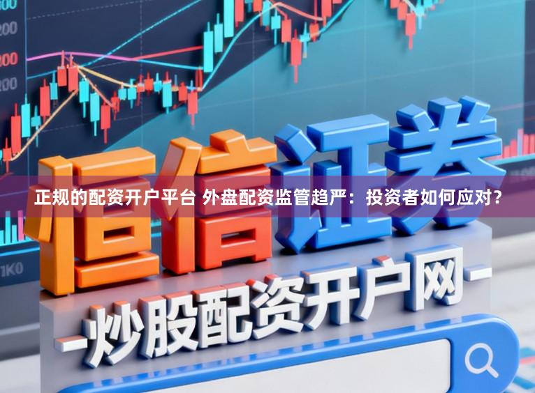 正规的配资开户平台 外盘配资监管趋严：投资者如何应对？