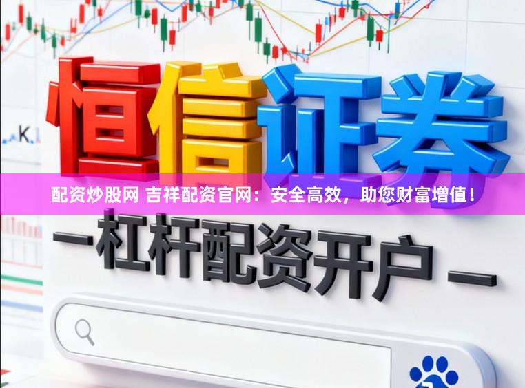 配资炒股网 吉祥配资官网：安全高效，助您财富增值！