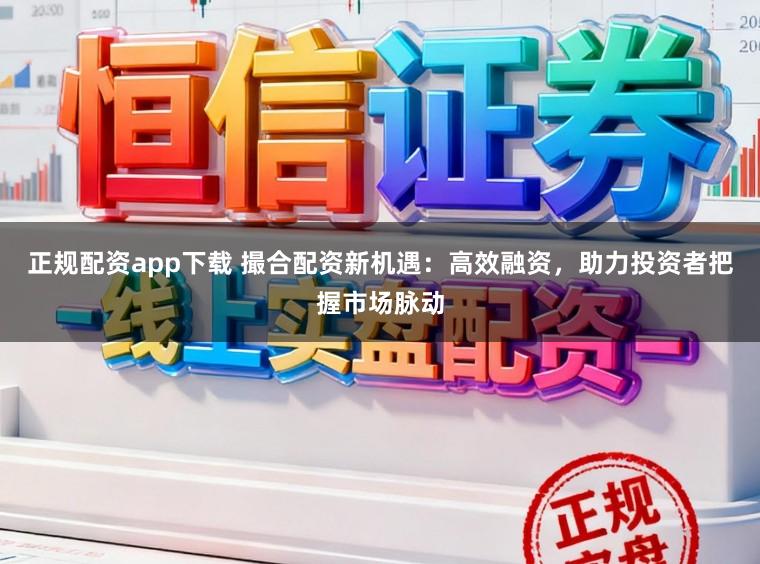 正规配资app下载 撮合配资新机遇：高效融资，助力投资者把握市场脉动