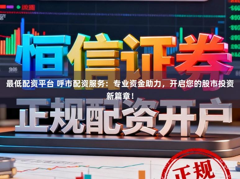 最低配资平台 呼市配资服务：专业资金助力，开启您的股市投资新篇章！