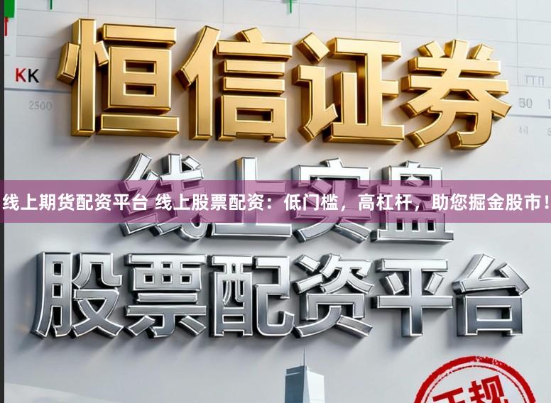 线上期货配资平台 线上股票配资：低门槛，高杠杆，助您掘金股市！