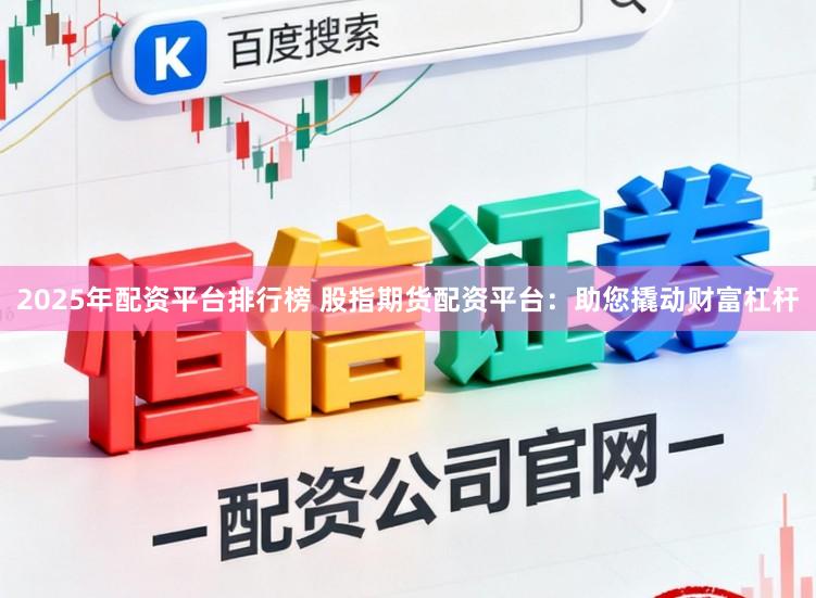 2025年配资平台排行榜 股指期货配资平台：助您撬动财富杠杆