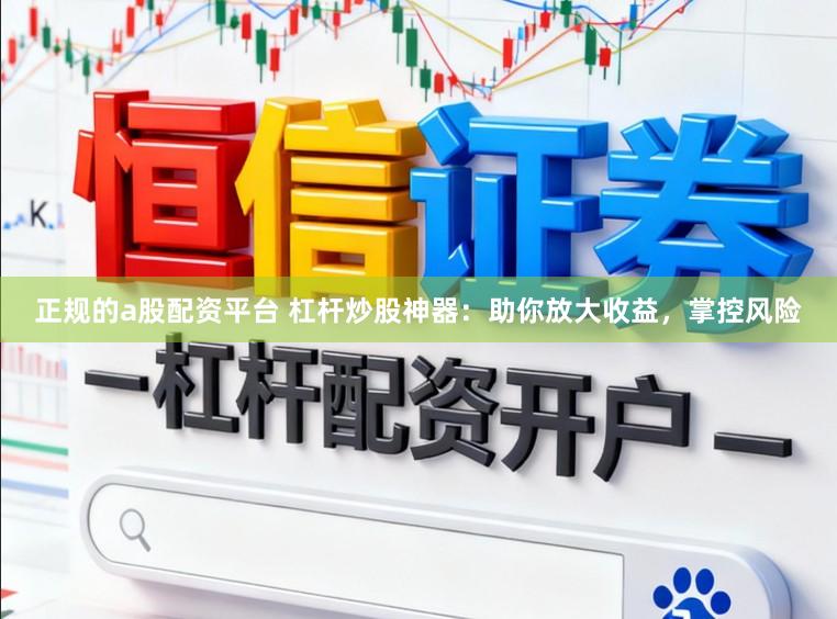 正规的a股配资平台 杠杆炒股神器：助你放大收益，掌控风险