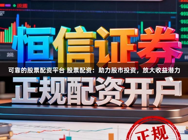 可靠的股票配资平台 股票配资：助力股市投资，放大收益潜力