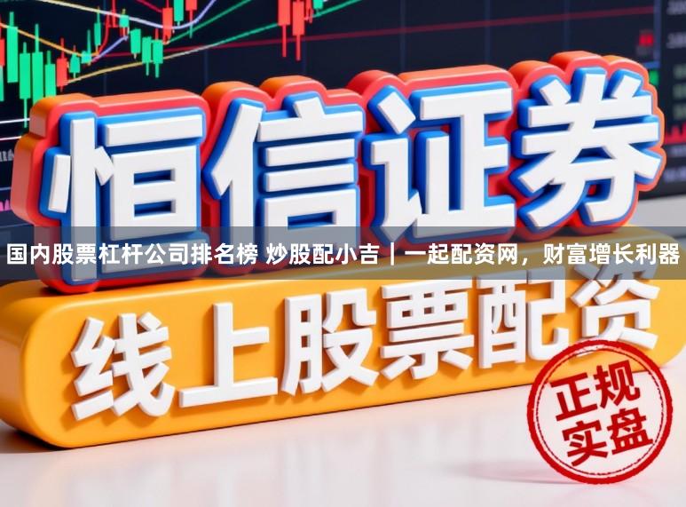 国内股票杠杆公司排名榜 炒股配小吉｜一起配资网，财富增长利器