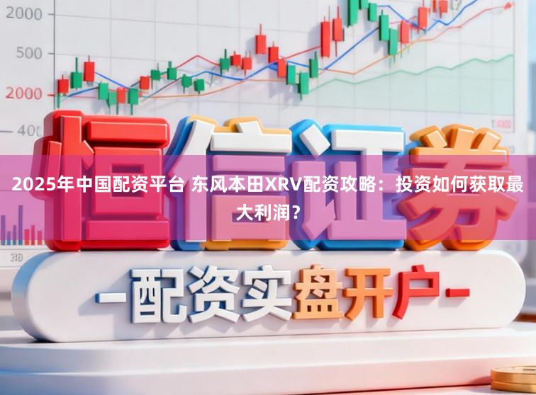 2025年中国配资平台 东风本田XRV配资攻略：投资如何获取最大利润？