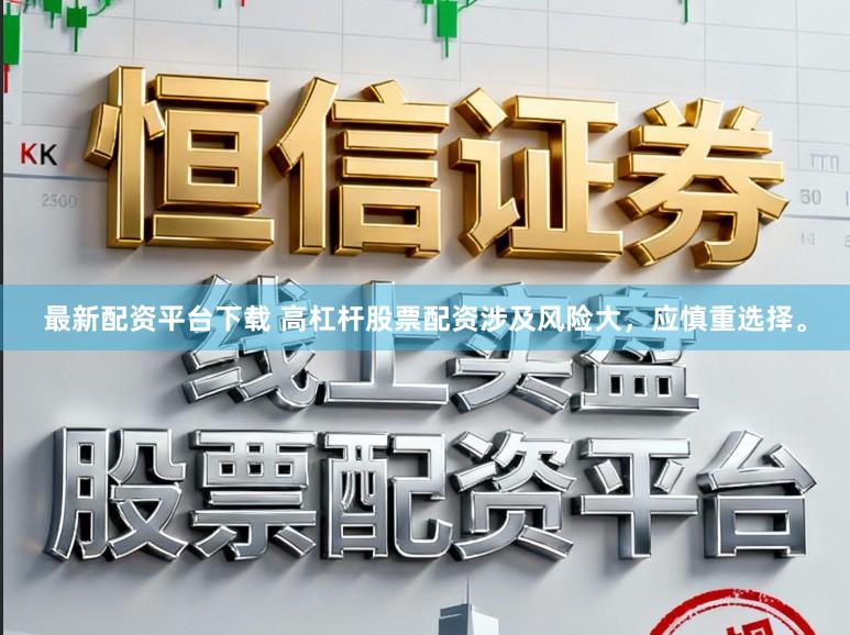 最新配资平台下载 高杠杆股票配资涉及风险大，应慎重选择。