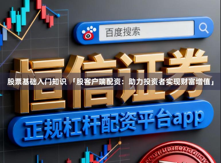 股票基础入门知识 「股客户端配资：助力投资者实现财富增值」