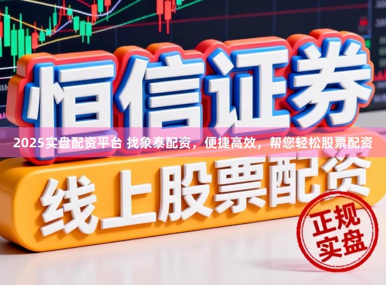 2025实盘配资平台 找象泰配资,便捷高效,帮您轻松股票配资