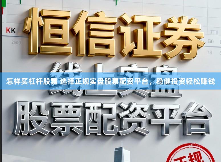 怎样买杠杆股票 选择正规实盘股票配资平台，稳健投资轻松赚钱