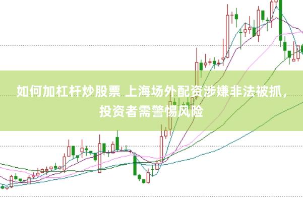 如何加杠杆炒股票 上海场外配资涉嫌非法被抓，投资者需警惕风险