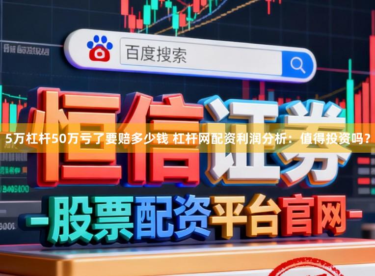 5万杠杆50万亏了要赔多少钱 杠杆网配资利润分析：值得投资吗？